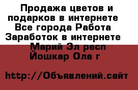 Продажа цветов и подарков в интернете - Все города Работа » Заработок в интернете   . Марий Эл респ.,Йошкар-Ола г.